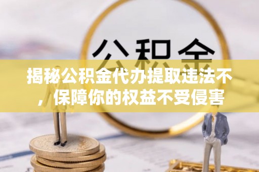 大足揭秘公积金代办提取违法不，保障你的权益不受侵害
