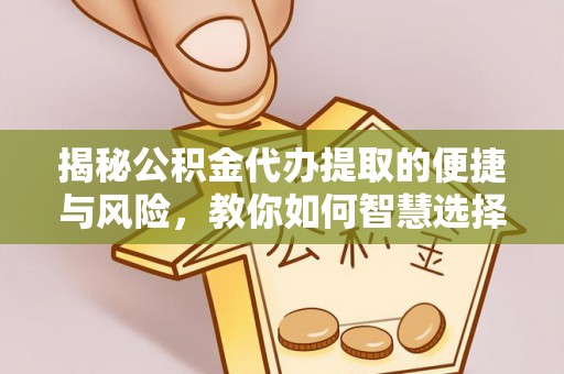 大足揭秘公积金代办提取的便捷与风险，教你如何智慧选择