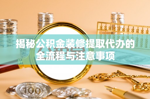 大足揭秘公积金装修提取代办的全流程与注意事项