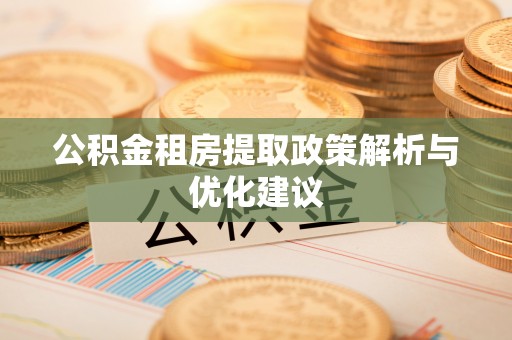 大足公积金租房提取政策解析与优化建议