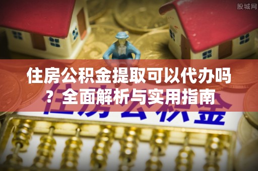 大足住房公积金提取可以代办吗？全面解析与实用指南