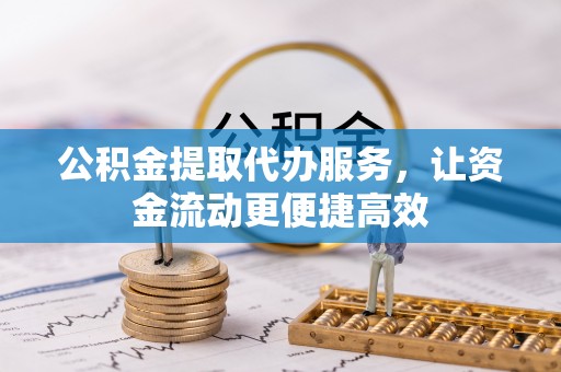 大足公积金提取代办服务，让资金流动更便捷高效
