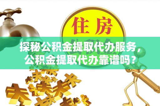 大足探秘公积金提取代办服务，公积金提取代办靠谱吗？