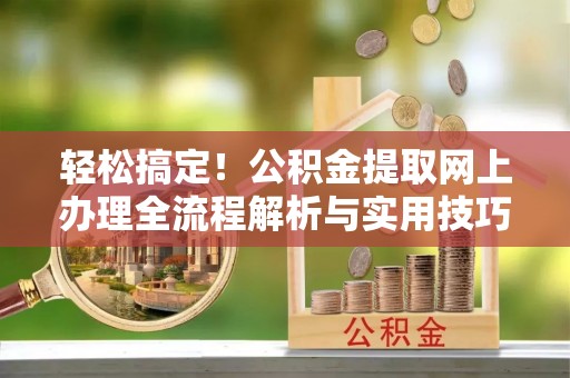 大足轻松搞定！公积金提取网上办理全流程解析与实用技巧