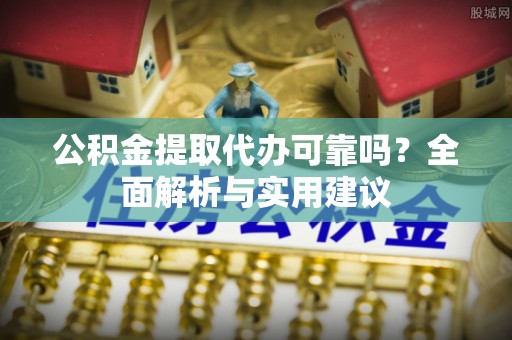 大足公积金提取代办可靠吗？全面解析与实用建议