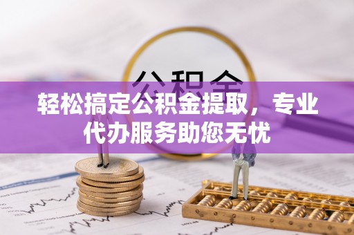 大足轻松搞定公积金提取，专业代办服务助您无忧