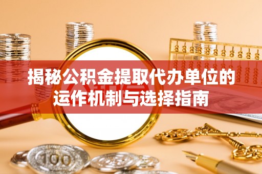 大足揭秘公积金提取代办单位的运作机制与选择指南