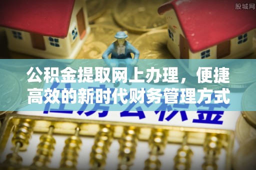 大足公积金提取网上办理，便捷高效的新时代财务管理方式