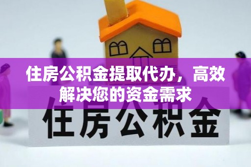 大足住房公积金提取代办，高效解决您的资金需求