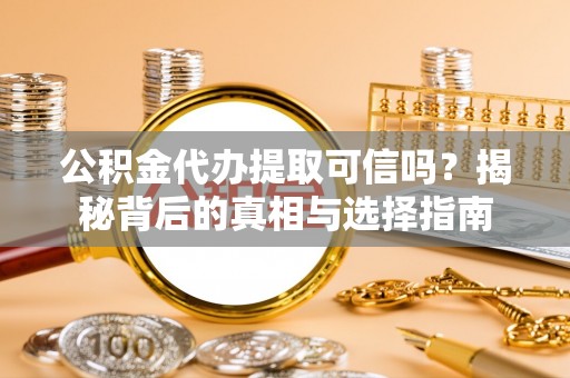 大足公积金代办提取可信吗？揭秘背后的真相与选择指南