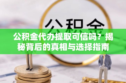 大足公积金代办提取可信吗？揭秘背后的真相与选择指南