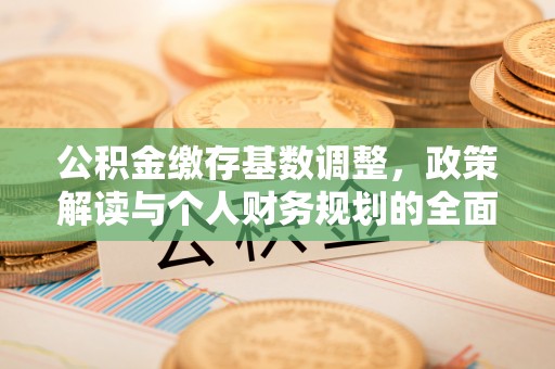 大足公积金缴存基数调整，政策解读与个人财务规划的全面分析
