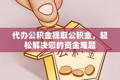 大足代办公积金提取公积金，轻松解决您的资金难题