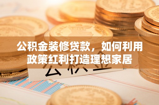 大足公积金装修贷款，如何利用政策红利打造理想家居