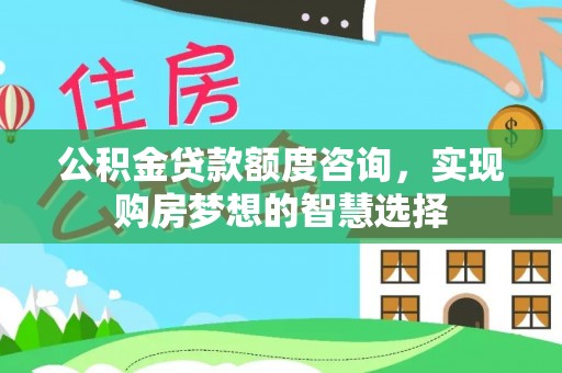 大足公积金贷款额度咨询，实现购房梦想的智慧选择