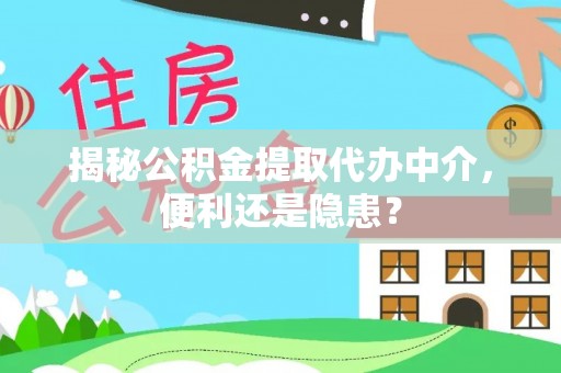 大足揭秘公积金提取代办中介，便利还是隐患？
