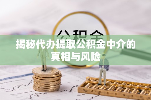 大足揭秘代办提取公积金中介的真相与风险