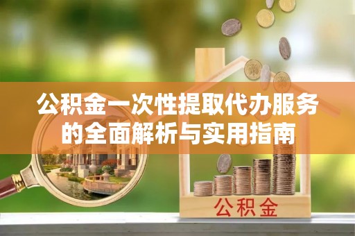 大足公积金一次性提取代办服务的全面解析与实用指南