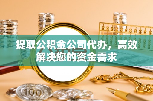 大足提取公积金公司代办，高效解决您的资金需求