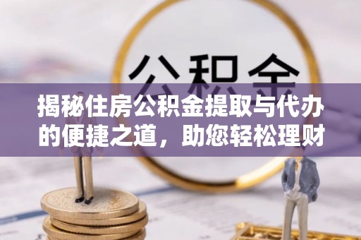 大足揭秘住房公积金提取与代办的便捷之道，助您轻松理财