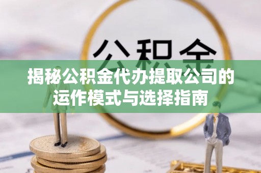 大足揭秘公积金代办提取公司的运作模式与选择指南