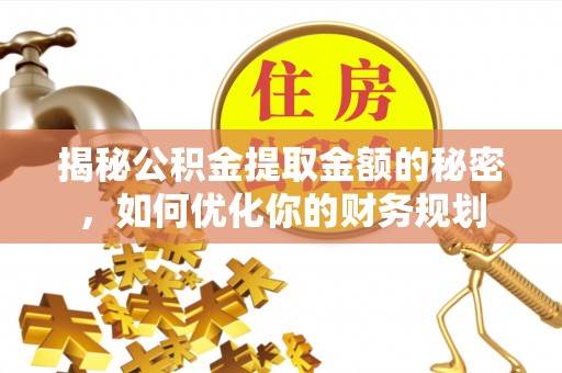大足揭秘公积金提取金额的秘密，如何优化你的财务规划