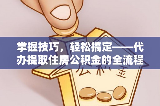 大足掌握技巧，轻松搞定——代办提取住房公积金的全流程解析