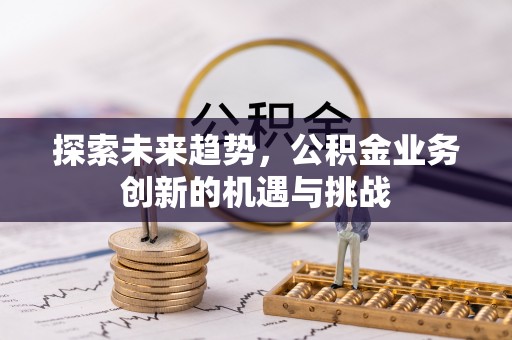 大足探索未来趋势，公积金业务创新的机遇与挑战