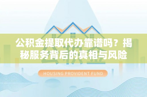 大足公积金提取代办靠谱吗？揭秘服务背后的真相与风险