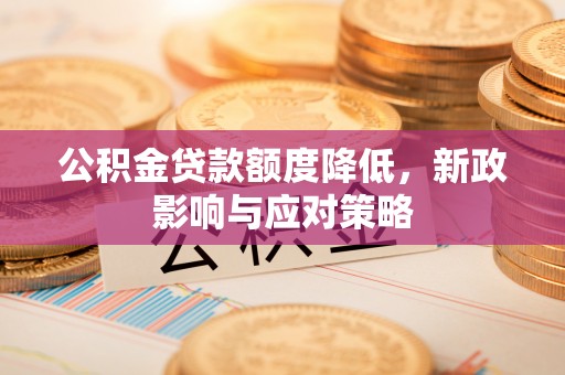 大足公积金贷款额度降低，新政影响与应对策略