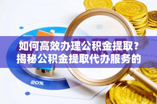大足如何高效办理公积金提取？揭秘公积金提取代办服务的优势与注意事项
