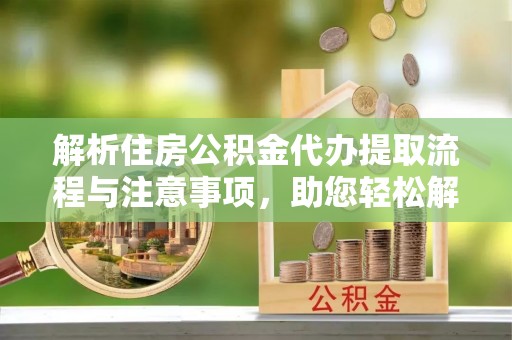 大足解析住房公积金代办提取流程与注意事项，助您轻松解决资金难题
