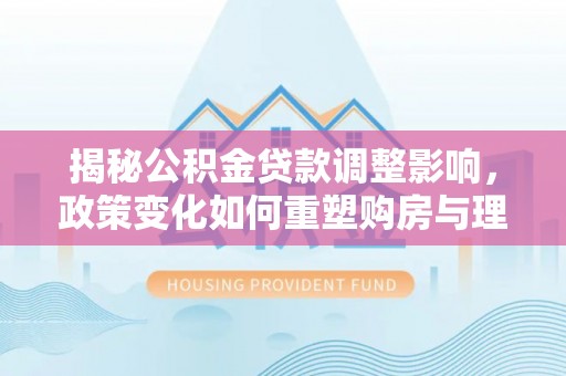 大足揭秘公积金贷款调整影响，政策变化如何重塑购房与理财规划