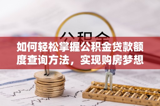 大足如何轻松掌握公积金贷款额度查询方法，实现购房梦想？