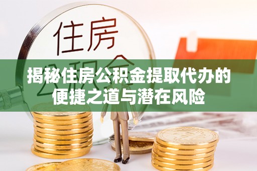 大足揭秘住房公积金提取代办的便捷之道与潜在风险