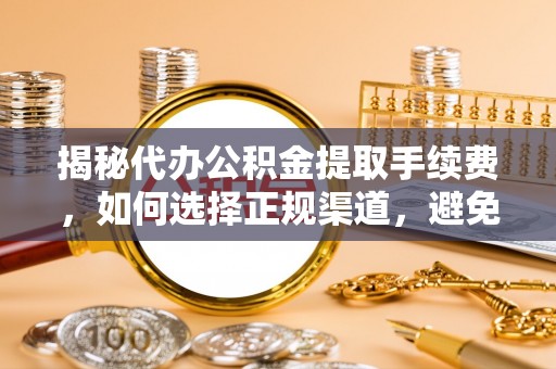 大足揭秘代办公积金提取手续费，如何选择正规渠道，避免上当受骗