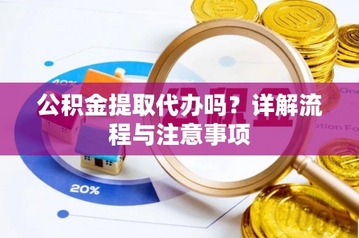 大足公积金提取代办吗？详解流程与注意事项