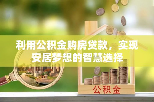 大足利用公积金购房贷款，实现安居梦想的智慧选择
