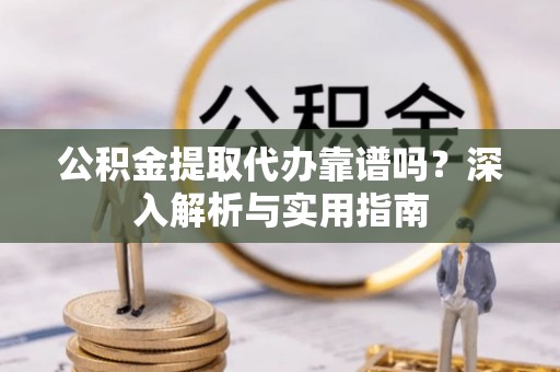 大足公积金提取代办靠谱吗？深入解析与实用指南