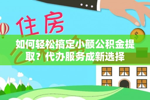 大足如何轻松搞定小额公积金提取？代办服务成新选择