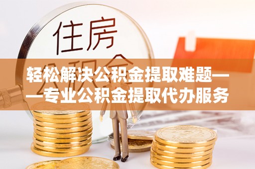 大足轻松解决公积金提取难题——专业公积金提取代办服务详解