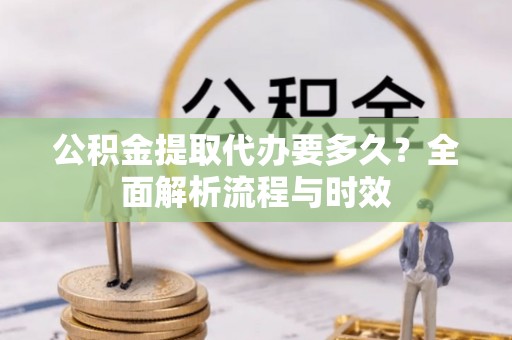 大足公积金提取代办要多久？全面解析流程与时效