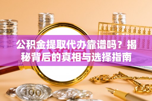 大足公积金提取代办靠谱吗？揭秘背后的真相与选择指南