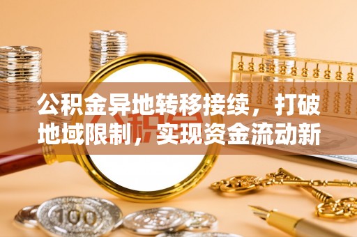 大足公积金异地转移接续，打破地域限制，实现资金流动新纪元