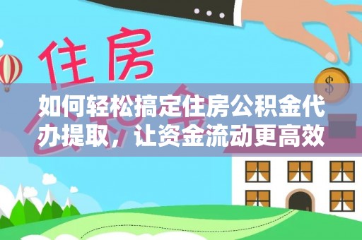大足如何轻松搞定住房公积金代办提取，让资金流动更高效