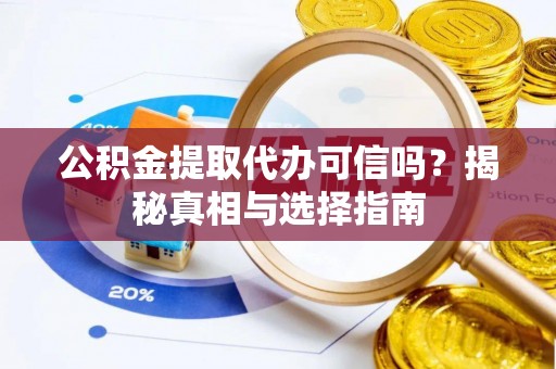 大足公积金提取代办可信吗？揭秘真相与选择指南