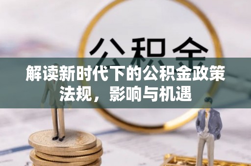 大足解读新时代下的公积金政策法规，影响与机遇