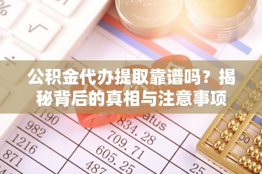 大足公积金代办提取靠谱吗？揭秘背后的真相与注意事项