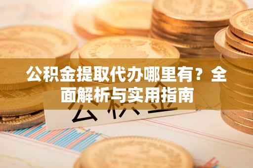 大足公积金提取代办哪里有？全面解析与实用指南