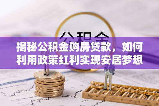 大足揭秘公积金购房贷款，如何利用政策红利实现安居梦想